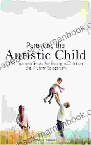 Parenting The Autistic Child: 161 Tips And Tricks For Raising A Child On The Autism Spectrum (Parenting A Child With Disabilities)