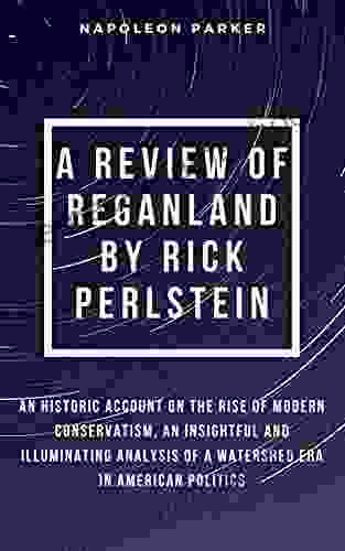A REVIEW OF REGANLAND BY RICK PERLSTEIN: An Historic Account On The Rise Of Modern Conservatism An Insightful And Illuminating Analysis Of A Watershed Era In American Politics