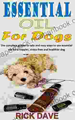 ESSENTIAL OILS FOR DOGS: The Complete Guides To Safe And Easy Ways To Use Essential Oils For A Happier Stress Free And Healthier Dog