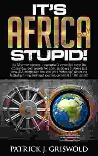 It S Africa Stupid : A Corporate Executive S Incredible Story Secrets For Doing Business In Africa And How USA Companies Can Best Play Catch Up Within The Fastest Growing Continent