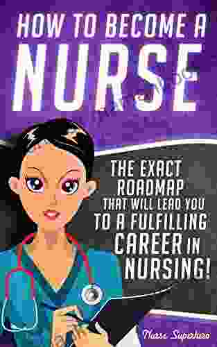 How To Become A Nurse: The Exact Roadmap That Will Lead You To A Fulfilling Career In Nursing (NCLEX Review Included) (Registered Nurse Licensed Certified Nursing Assistant Job Hunting 1)