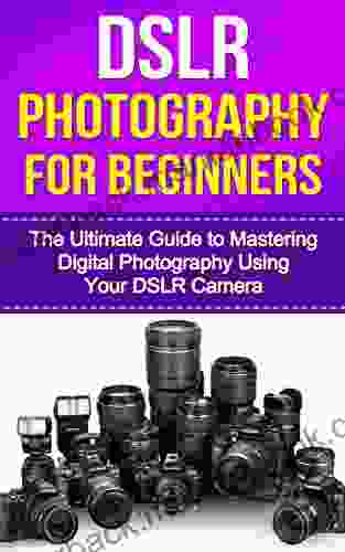 DSLR Photography For Beginners: The Ultimate Guide To Mastering Digital Photography Using Your DSLR Camera (dslr Photography For Beginners Photography Photography Dslr Photography Composition)