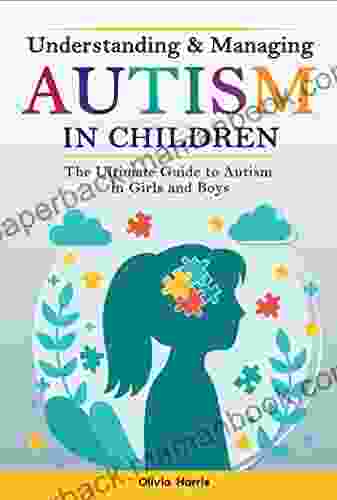 Understanding And Managing Autism In Children : The Ultimate Guide To Autism In Girls And Boys Early Signs Creating Routines Managing Sensory Difficulties Developing Independence And Much More